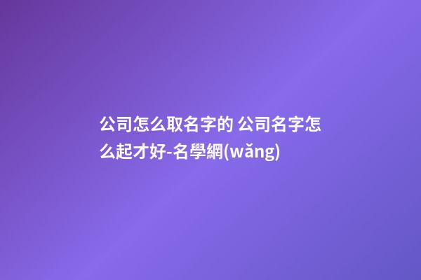 公司怎么取名字的 公司名字怎么起才好-名學網(wǎng)-第1張-公司起名-玄機派
